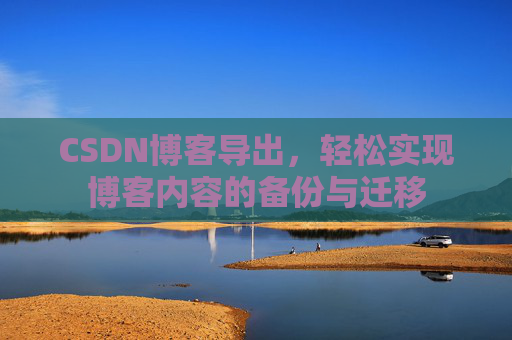 CSDN博客导出,轻松实现博客内容的备份与迁移 CSDN博客导出,轻松实现博客内容的备份与迁移